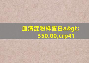 血清淀粉样蛋白a>350.00,crp41